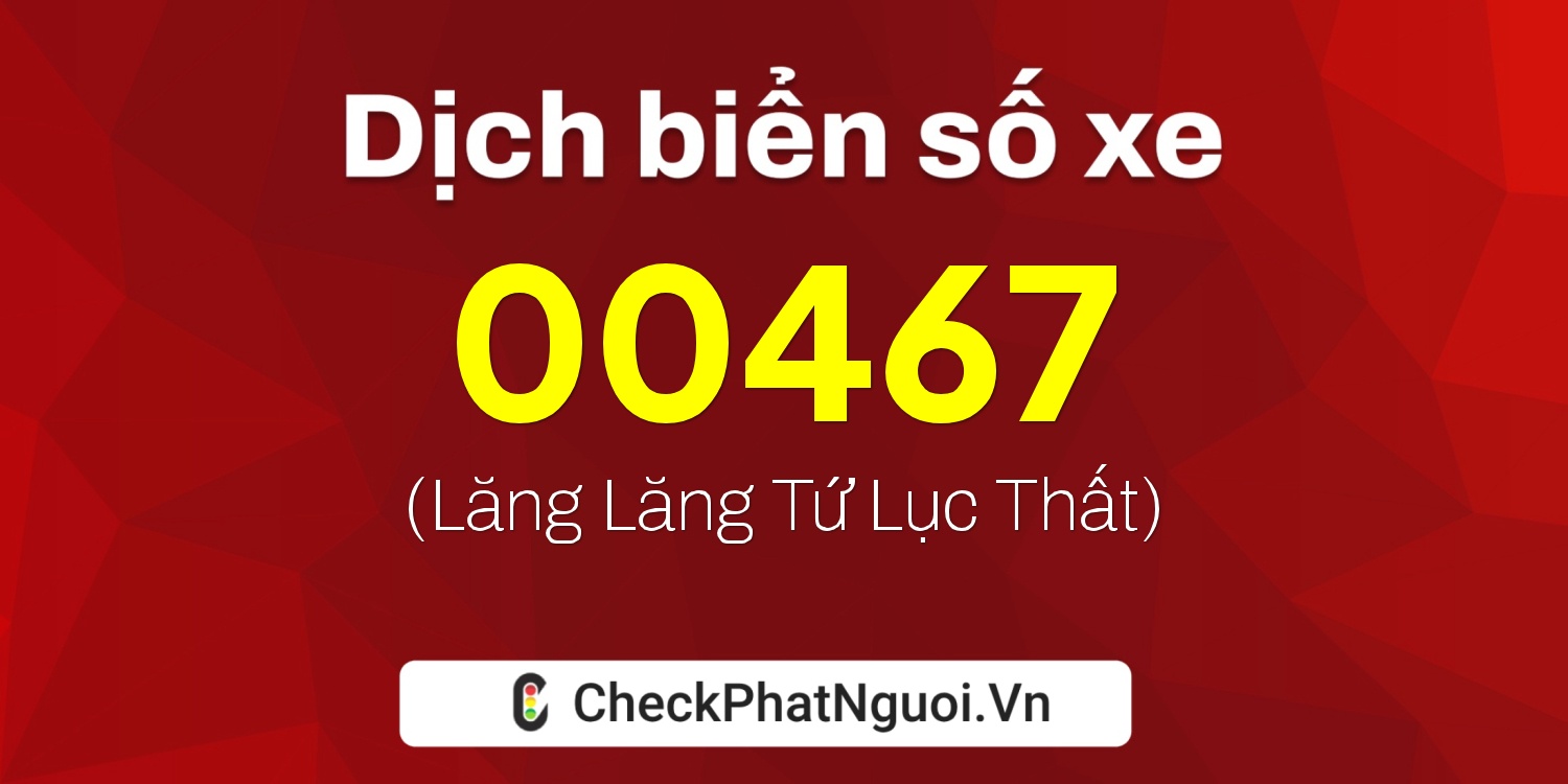 Dịch ý nghĩa <b>biển số xe 76E-00467</b> tại website checkphatnguoi.vn