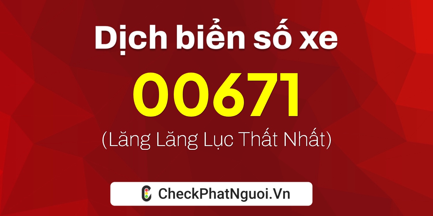 Dịch ý nghĩa <b>biển số xe 00671</b> tại website checkphatnguoi.vn