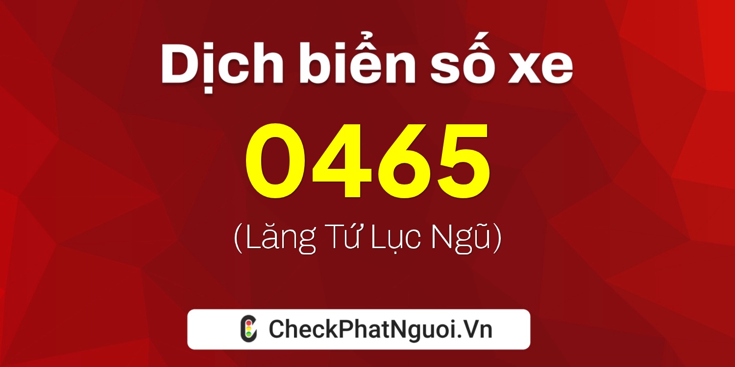 Dịch ý nghĩa <b>biển số xe 0465</b> tại website checkphatnguoi.vn