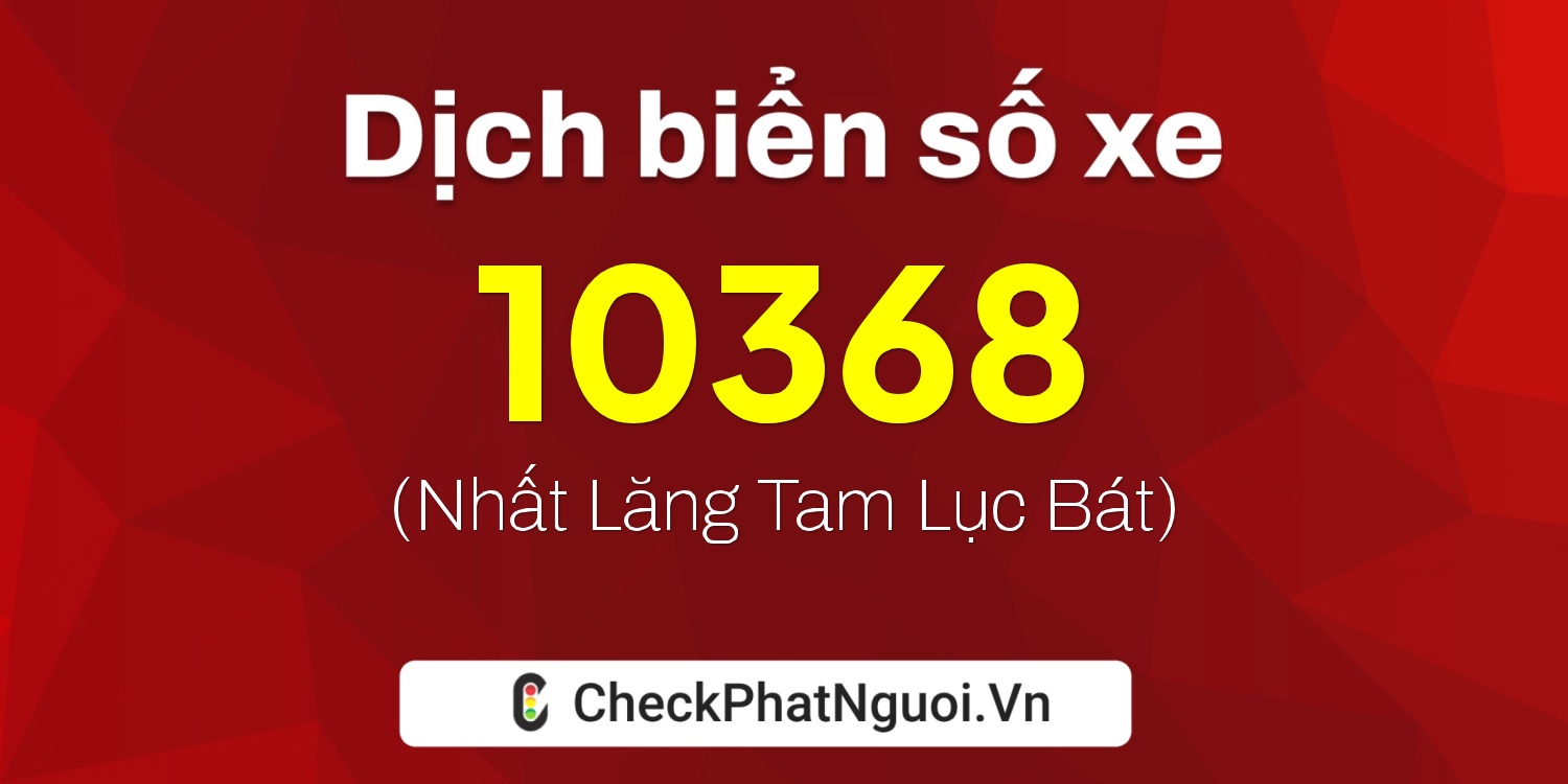 Dịch ý nghĩa <b>biển số xe 68E1-10368</b> tại website checkphatnguoi.vn