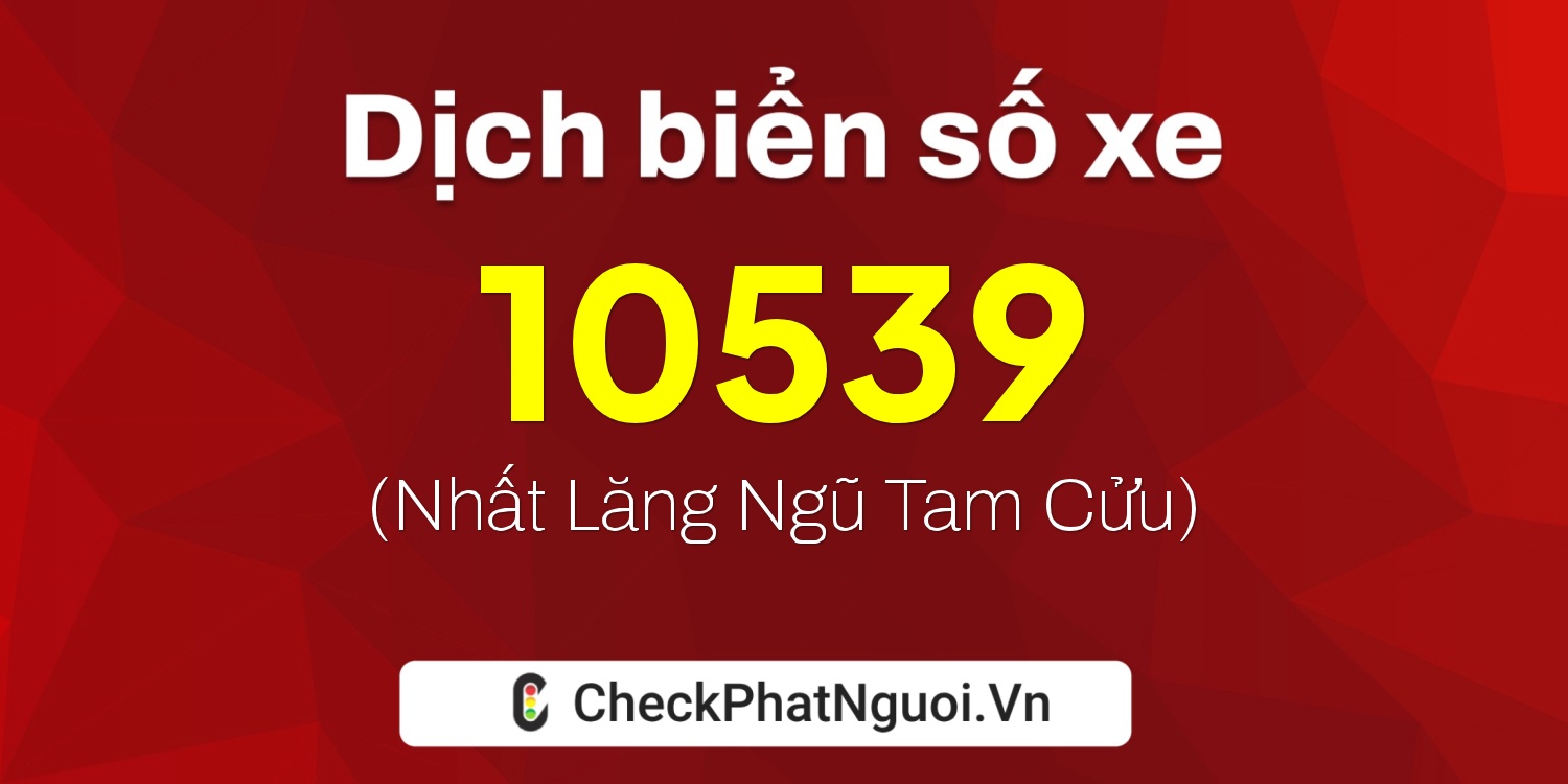 Dịch ý nghĩa <b>biển số xe 10539</b> tại website checkphatnguoi.vn