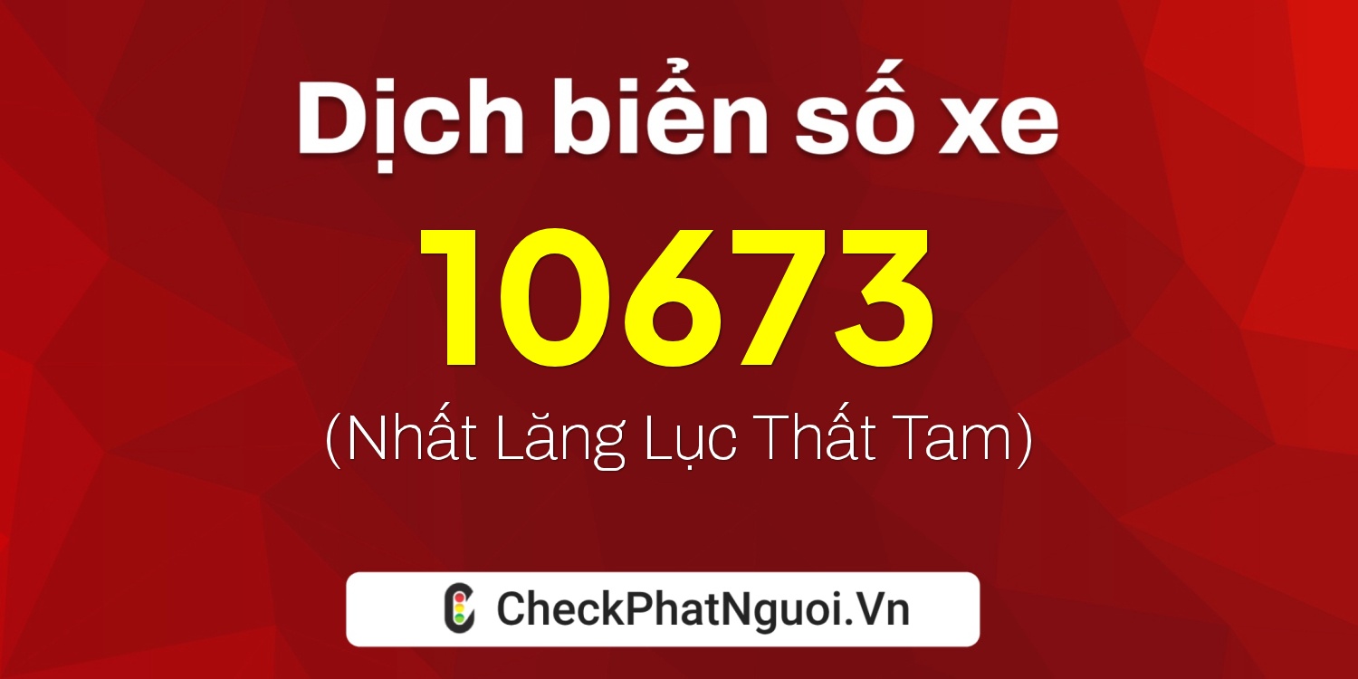 Dịch ý nghĩa <b>biển số xe 64C-10673</b> tại website checkphatnguoi.vn