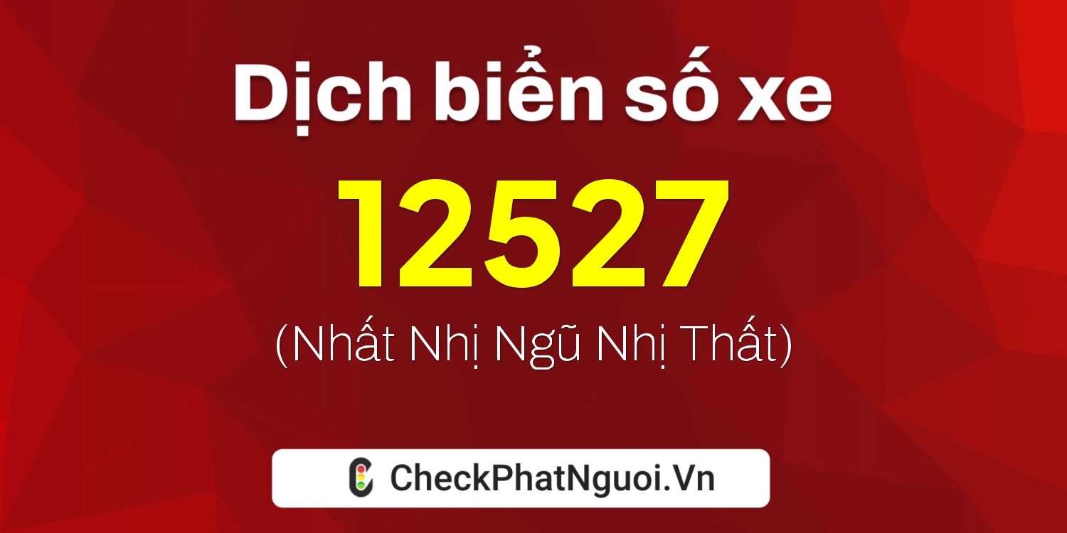 Dịch ý nghĩa <b>biển số xe 47AD-12527</b> tại website checkphatnguoi.vn