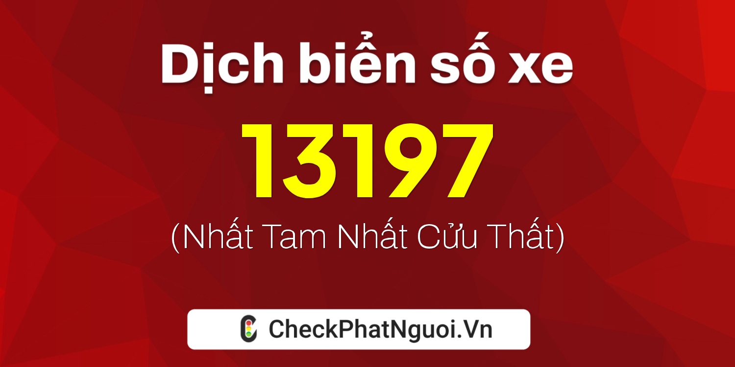 Dịch ý nghĩa <b>biển số xe 67H1-13197</b> tại website checkphatnguoi.vn