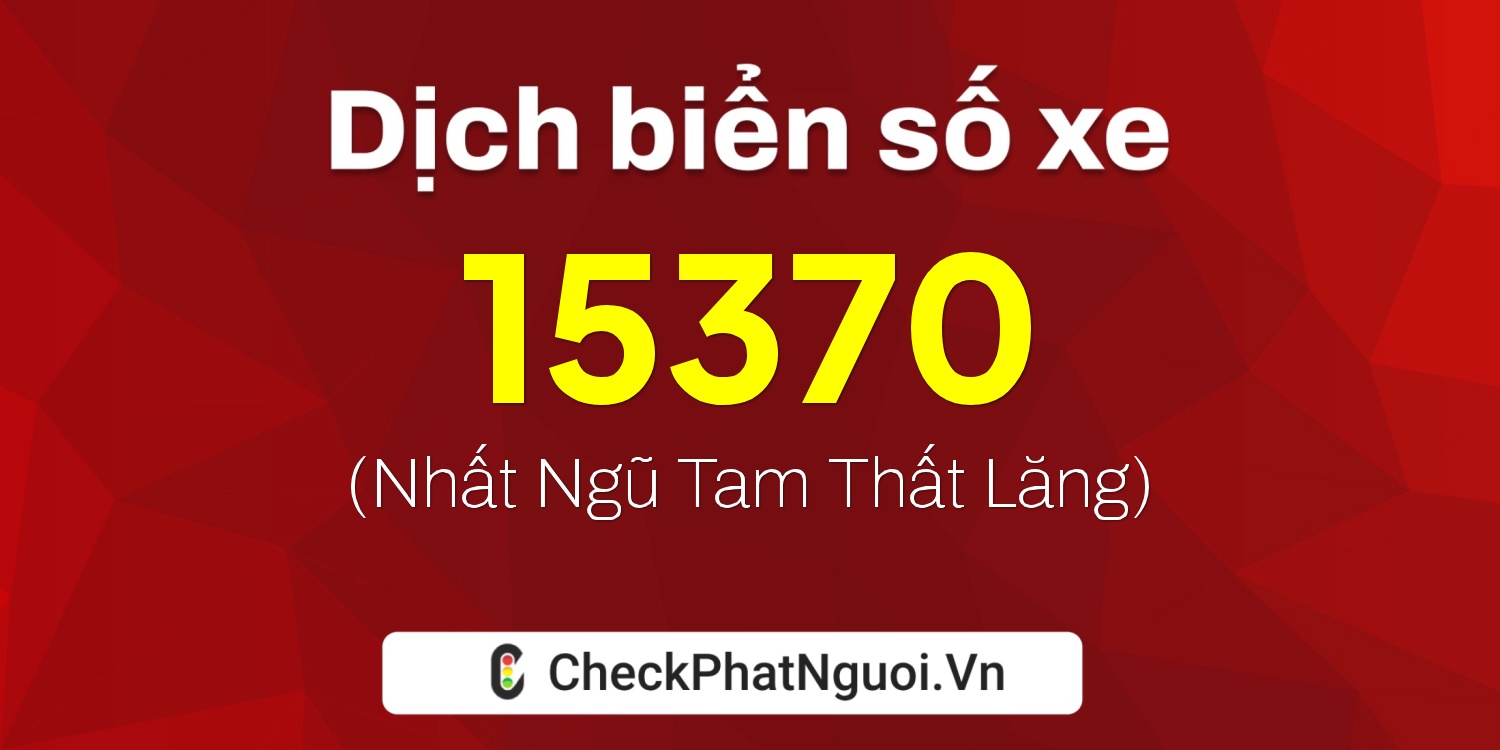 Dịch ý nghĩa <b>biển số xe 15K-15370</b> tại website checkphatnguoi.vn