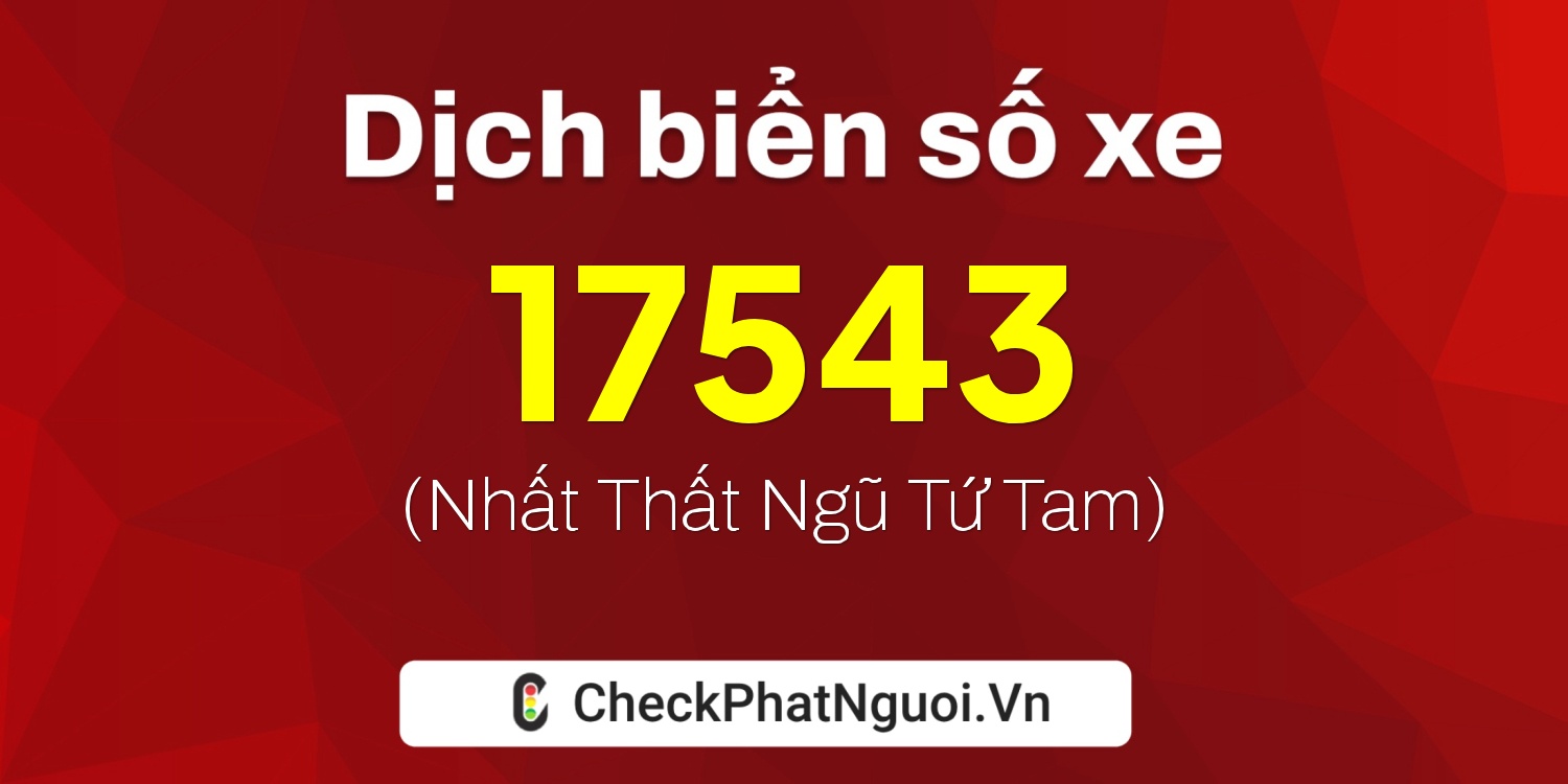 Dịch ý nghĩa <b>biển số xe 47B-17543</b> tại website checkphatnguoi.vn