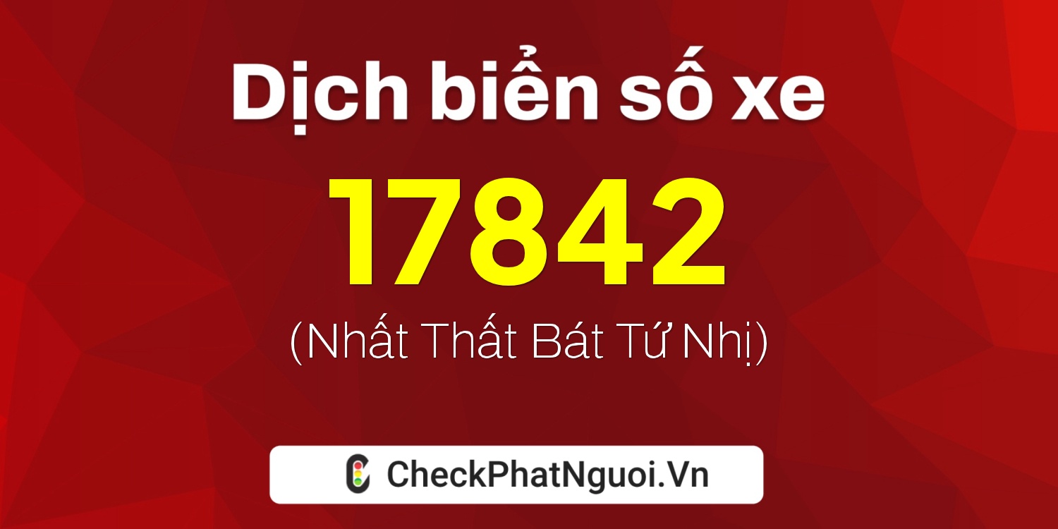 Dịch ý nghĩa <b>biển số xe 76C-17842</b> tại website checkphatnguoi.vn