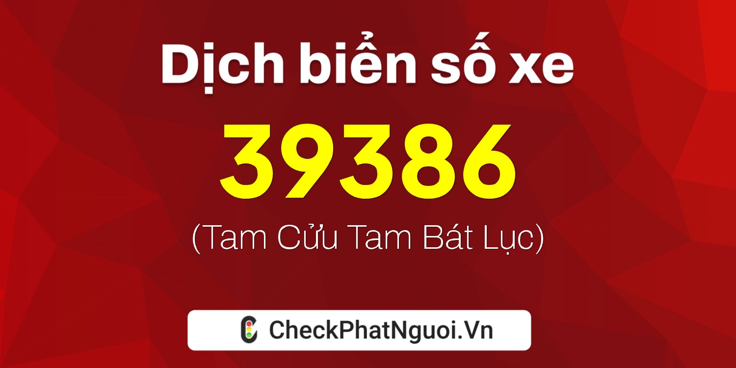 Dịch ý nghĩa <b>biển số xe 37K-39386</b> tại website checkphatnguoi.vn