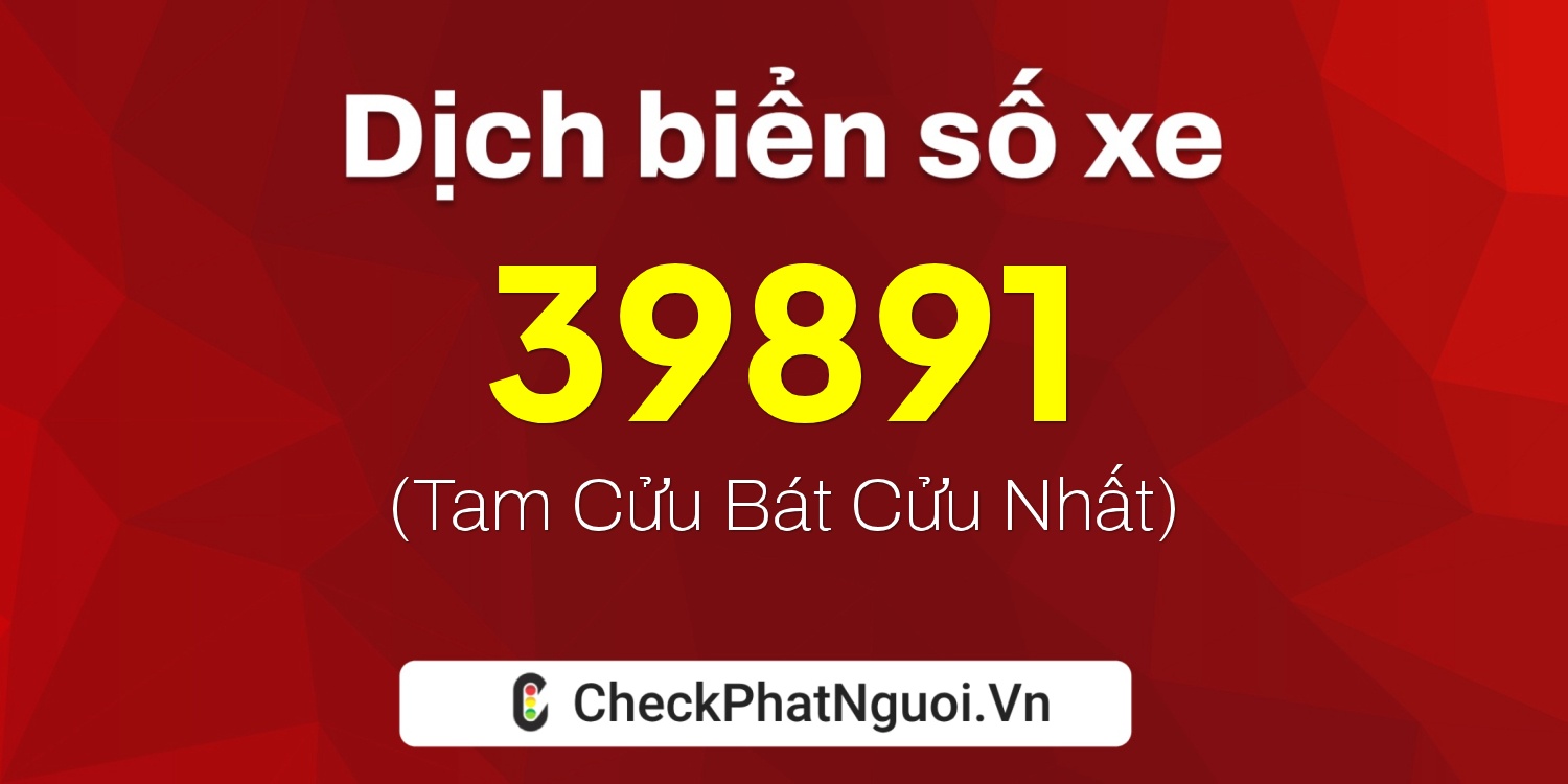 Dịch ý nghĩa <b>biển số xe 73H1-39891</b> tại website checkphatnguoi.vn