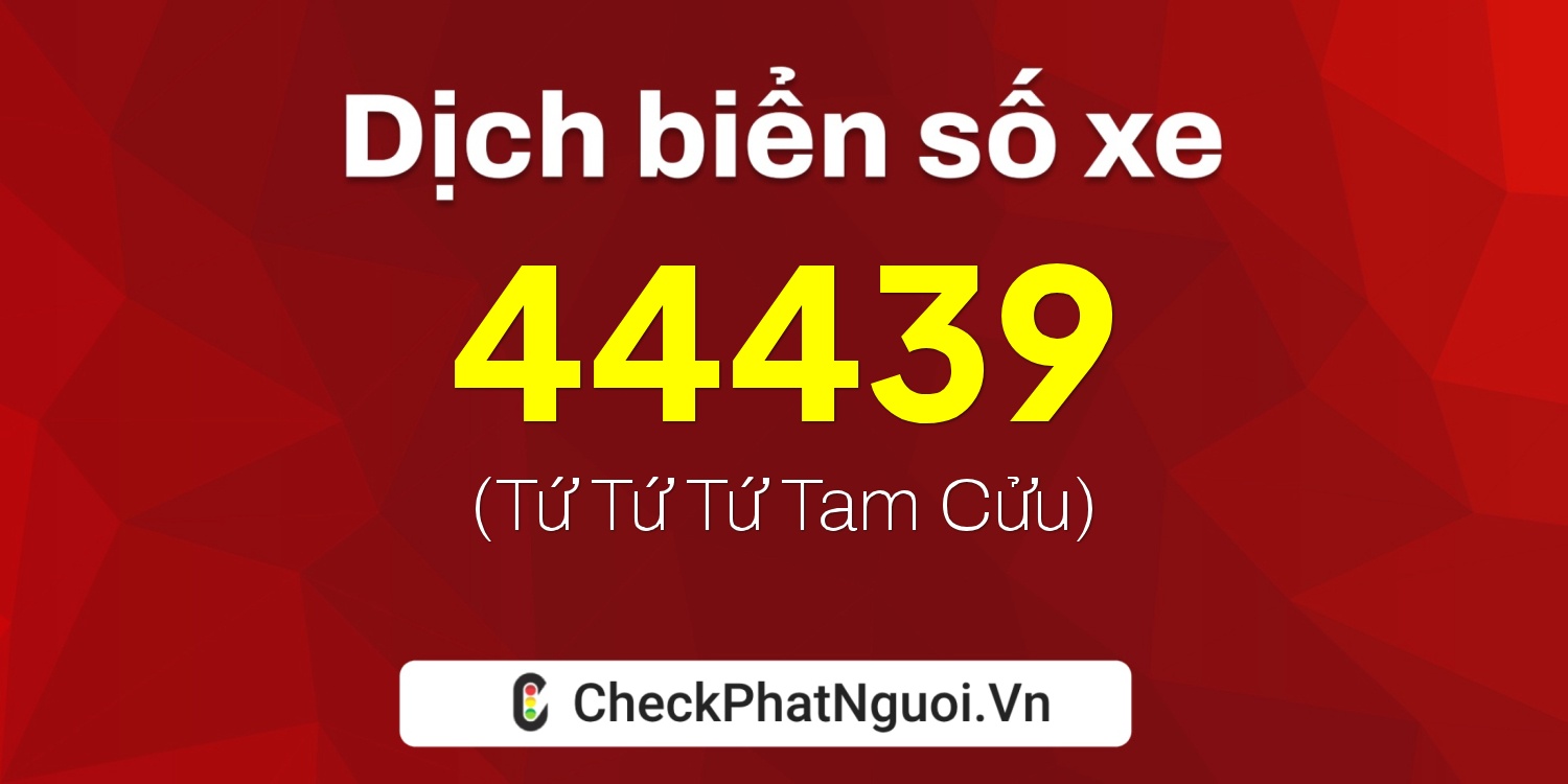 Dịch ý nghĩa <b>biển số xe 99E1-44439</b> tại website checkphatnguoi.vn