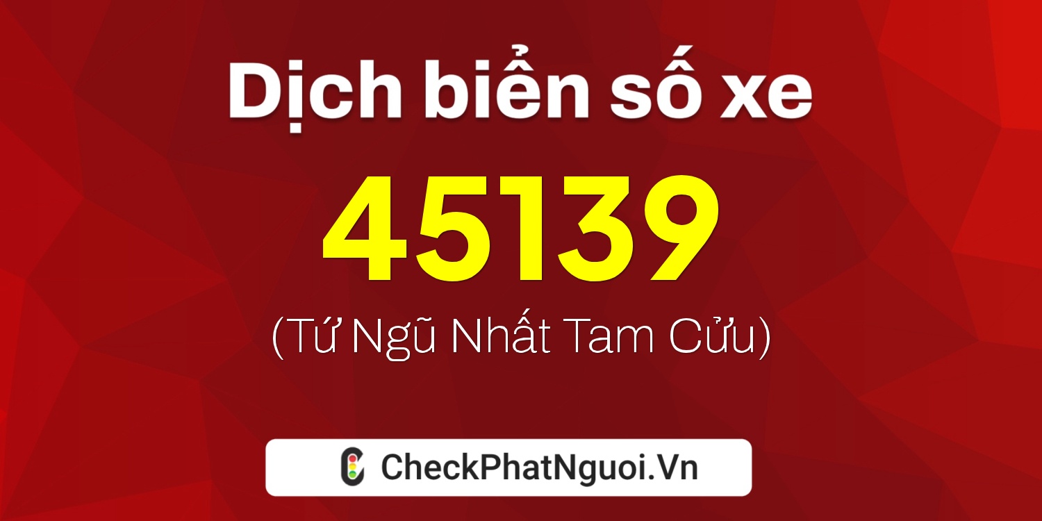Dịch ý nghĩa <b>biển số xe 34C-45139</b> tại website checkphatnguoi.vn