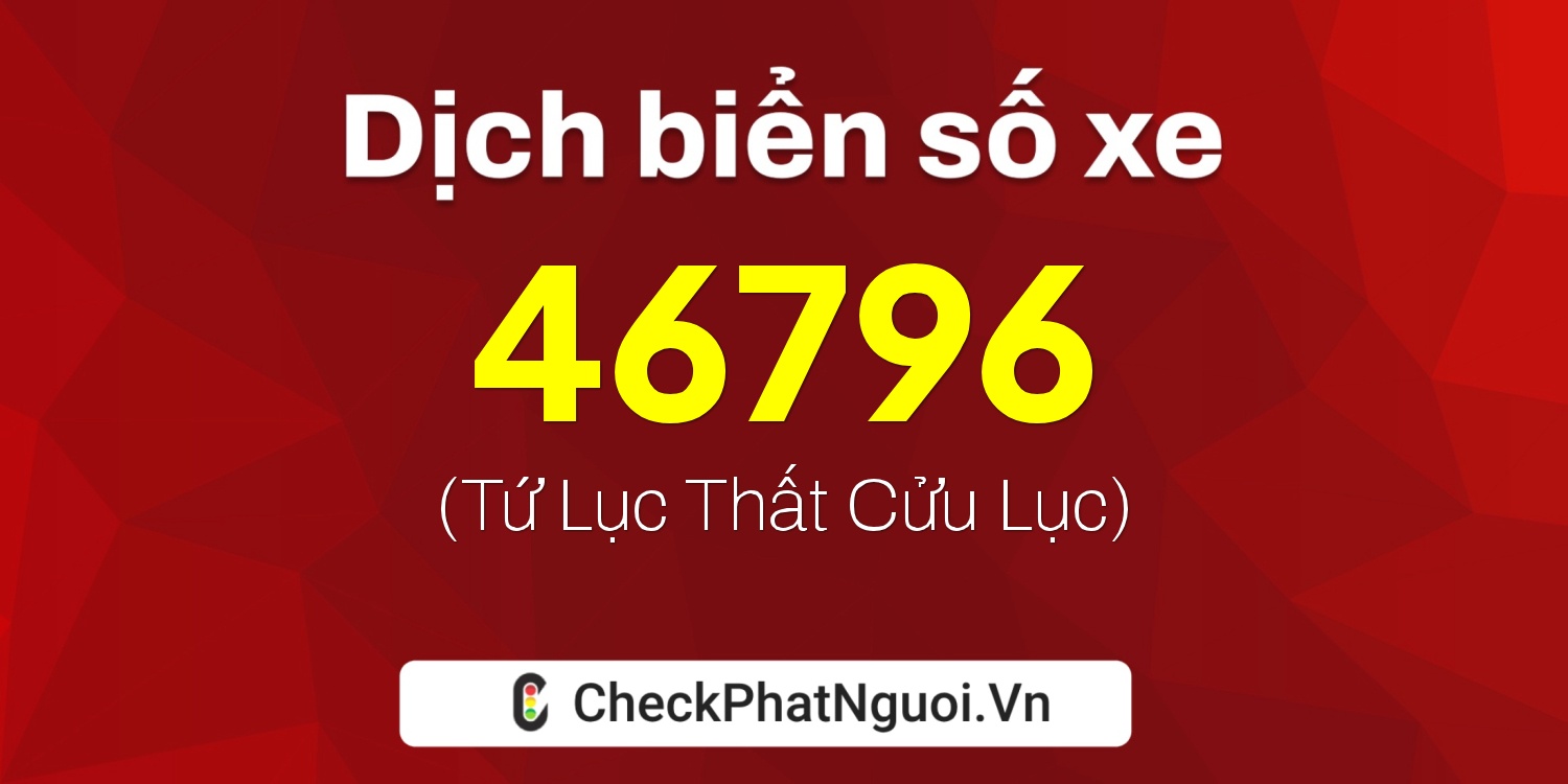 Dịch ý nghĩa <b>biển số xe 15C-46796</b> tại website checkphatnguoi.vn