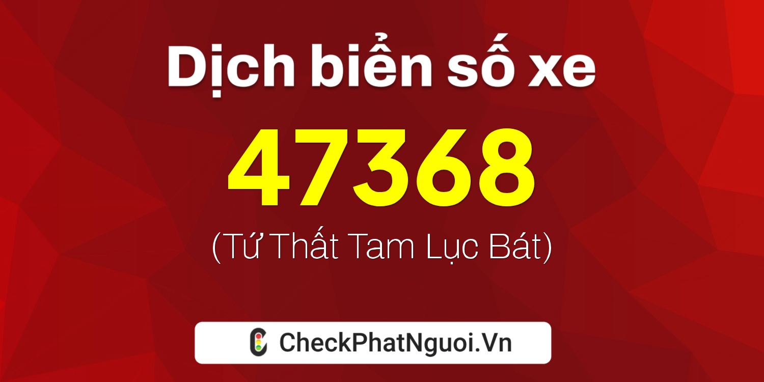 Dịch ý nghĩa <b>biển số xe 99A-47368</b> tại website checkphatnguoi.vn