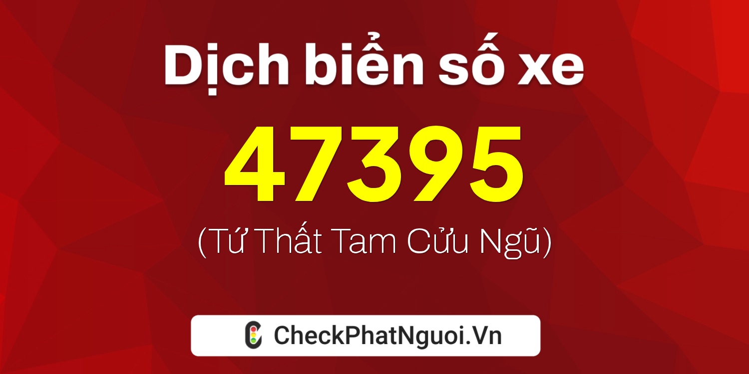 Dịch ý nghĩa <b>biển số xe 99A-47395</b> tại website checkphatnguoi.vn