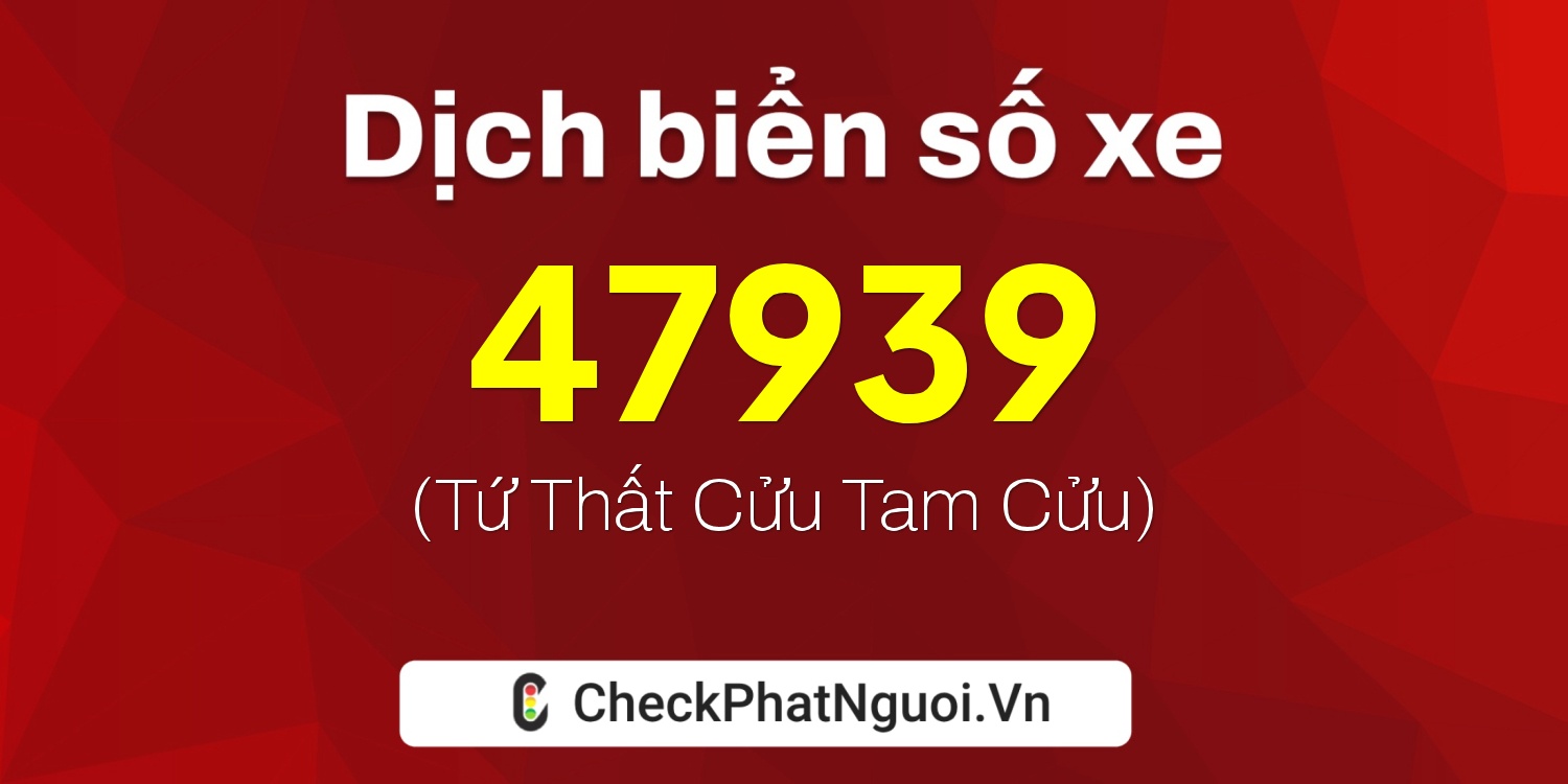 Dịch ý nghĩa <b>biển số xe 47939</b> tại website checkphatnguoi.vn