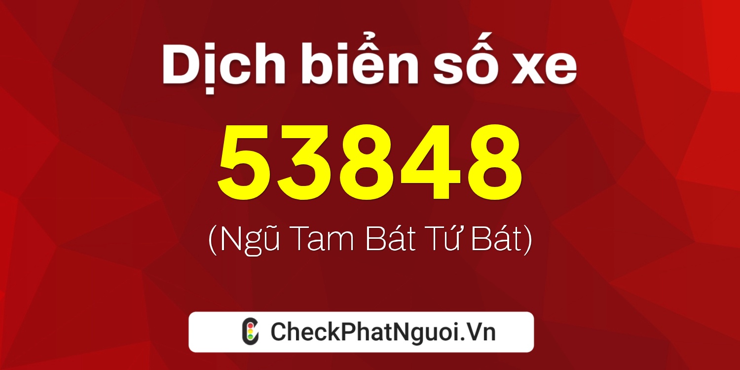 Dịch ý nghĩa <b>biển số xe 99E1-53848</b> tại website checkphatnguoi.vn