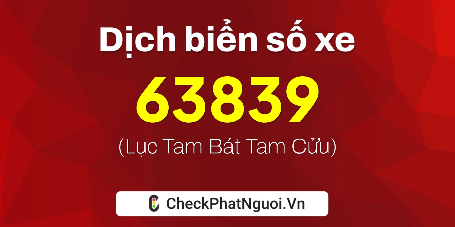 Dịch ý nghĩa <b>biển số xe 47A-63839</b> tại website checkphatnguoi.vn