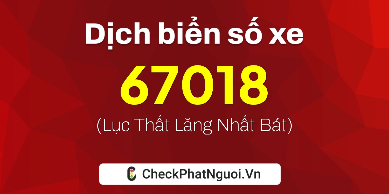 Dịch ý nghĩa <b>biển số xe 67018</b> tại website checkphatnguoi.vn