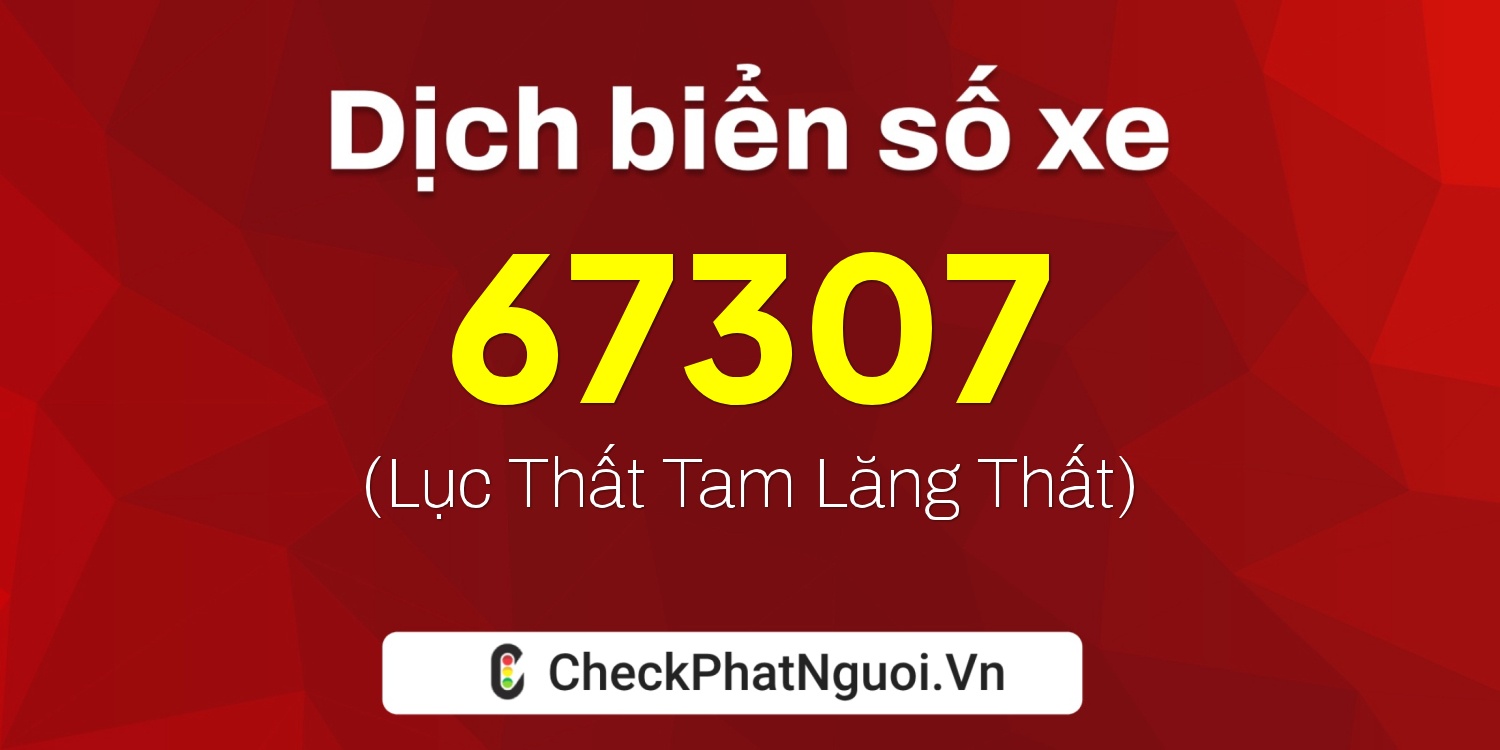 Dịch ý nghĩa <b>biển số xe 70E1-67307</b> tại website checkphatnguoi.vn