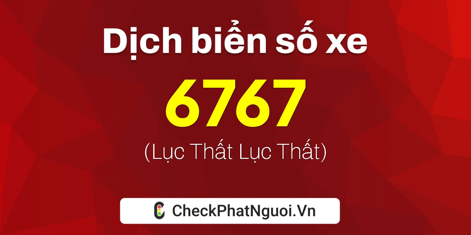 Dịch ý nghĩa <b>biển số xe 6767</b> tại website checkphatnguoi.vn