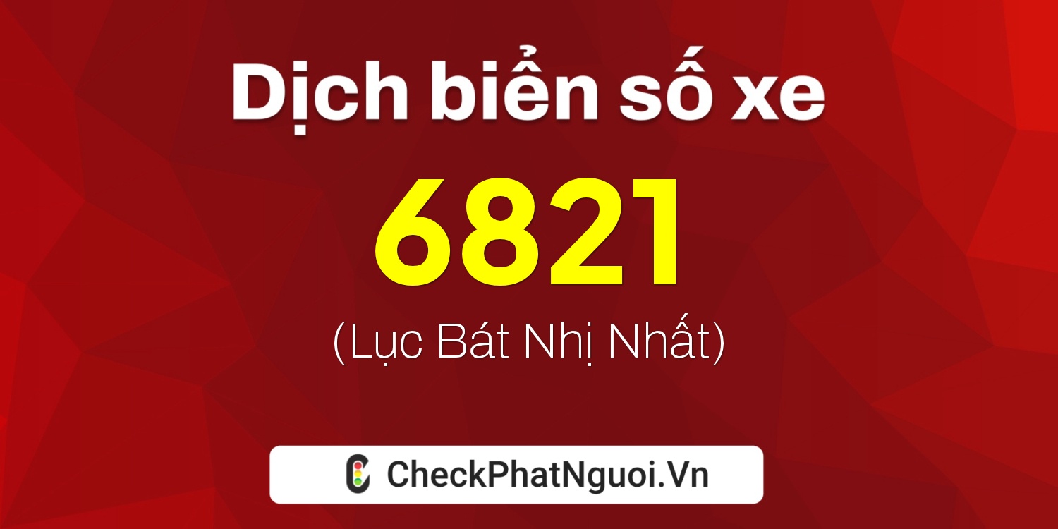 Dịch ý nghĩa <b>biển số xe 6821</b> tại website checkphatnguoi.vn