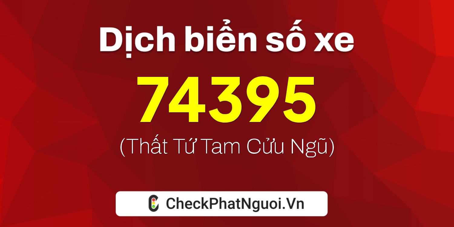 Dịch ý nghĩa <b>biển số xe 99A-74395</b> tại website checkphatnguoi.vn