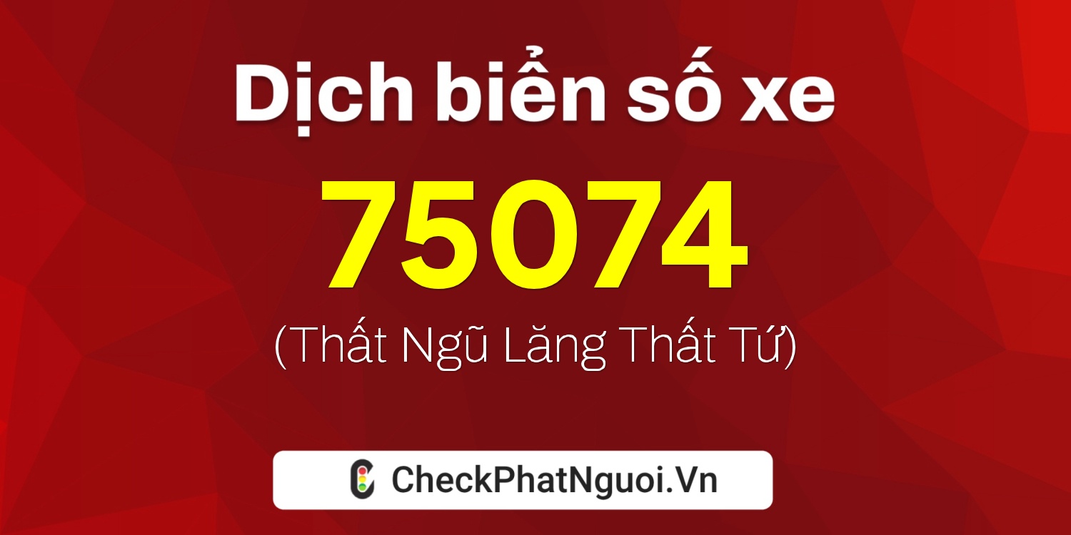 Dịch ý nghĩa <b>biển số xe 75A-75074</b> tại website checkphatnguoi.vn