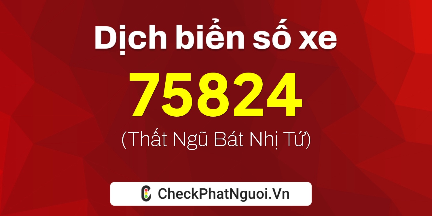 Dịch ý nghĩa <b>biển số xe 76C1-75824</b> tại website checkphatnguoi.vn