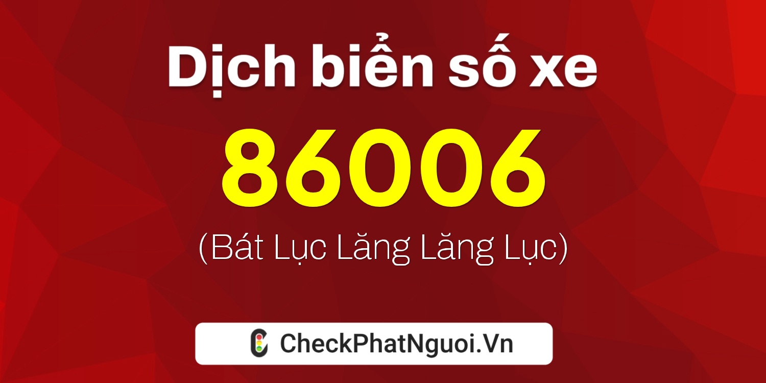 Dịch ý nghĩa <b>biển số xe 86006</b> tại website checkphatnguoi.vn