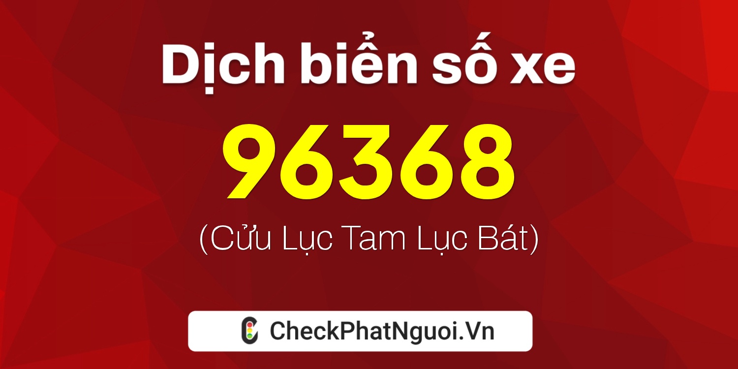 Dịch ý nghĩa <b>biển số xe 98F-96368</b> tại website checkphatnguoi.vn
